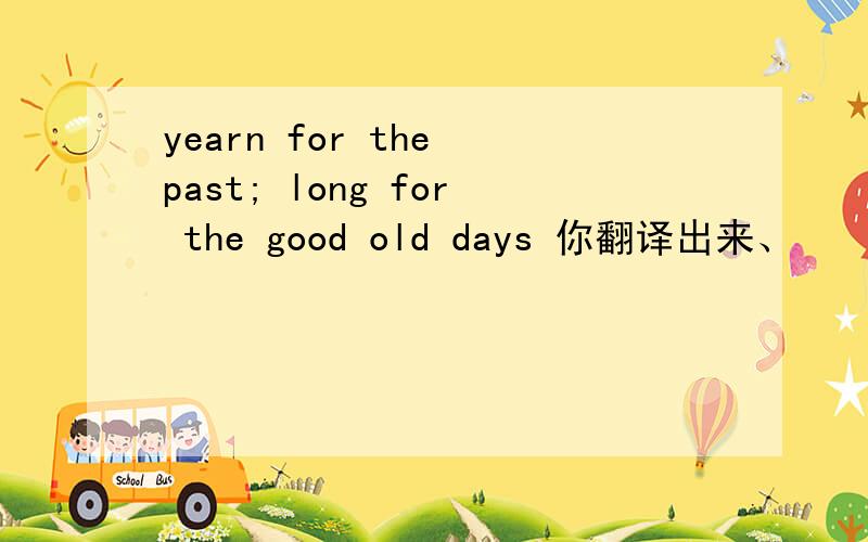 yearn for the past; long for the good old days 你翻译出来、