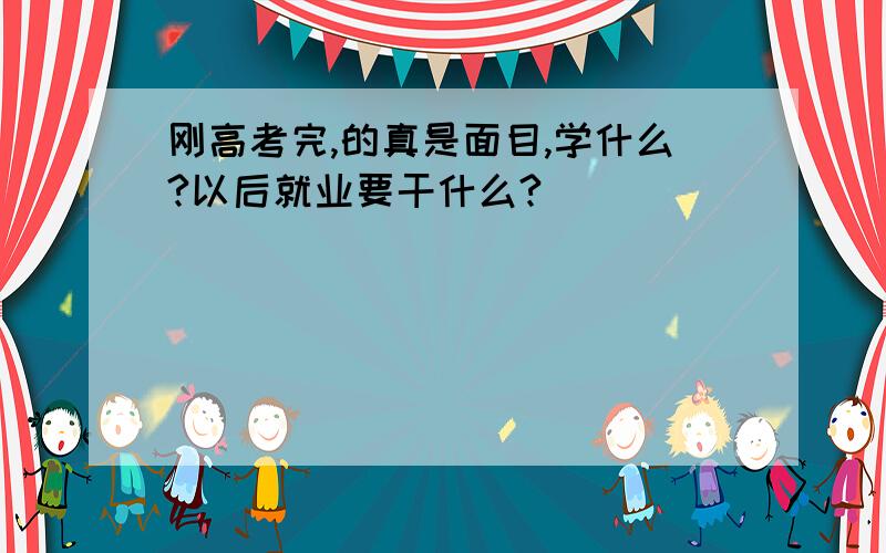 刚高考完,的真是面目,学什么?以后就业要干什么?