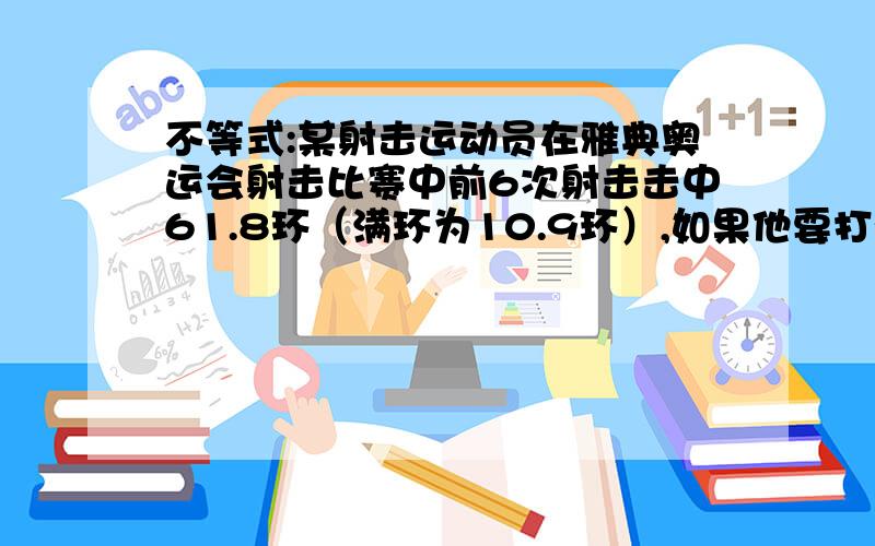 不等式:某射击运动员在雅典奥运会射击比赛中前6次射击击中61.8环（满环为10.9环）,如果他要打破104.8环的记录（