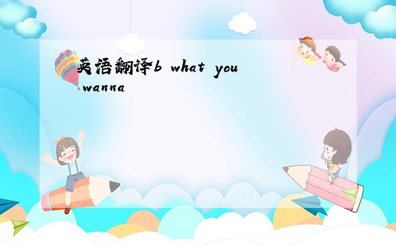 英语翻译b what you wanna