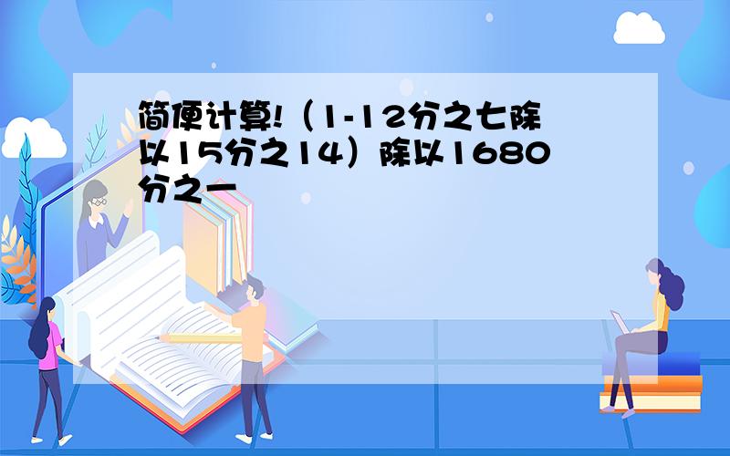 简便计算!（1-12分之七除以15分之14）除以1680分之一