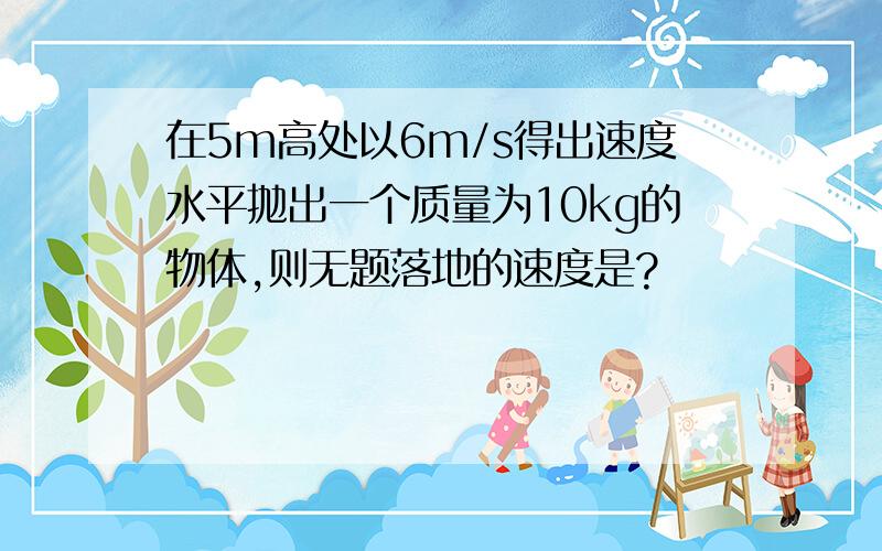 在5m高处以6m/s得出速度水平抛出一个质量为10kg的物体,则无题落地的速度是?