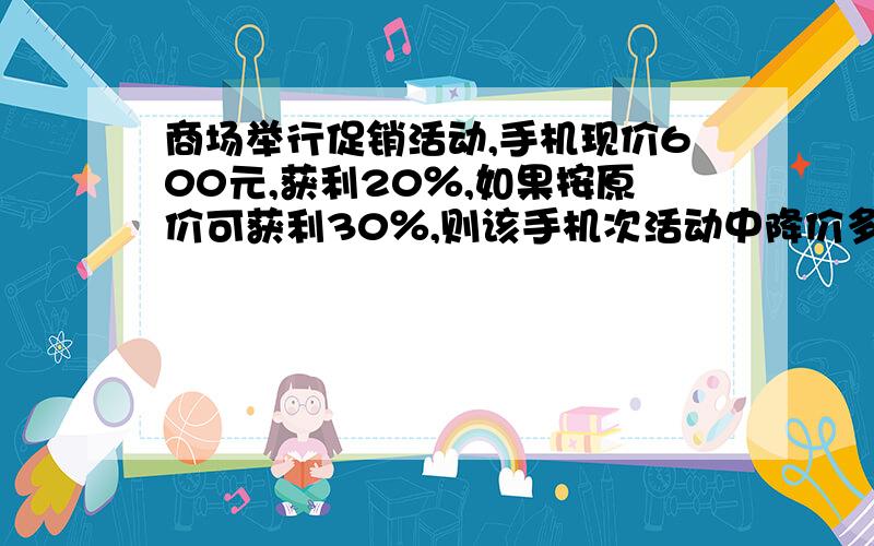 商场举行促销活动,手机现价600元,获利20％,如果按原价可获利30％,则该手机次活动中降价多少元.急（用小学六年级【上