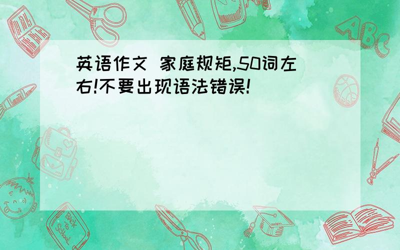 英语作文 家庭规矩,50词左右!不要出现语法错误!