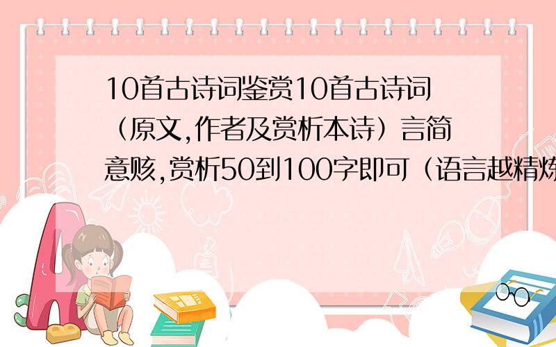 10首古诗词鉴赏10首古诗词（原文,作者及赏析本诗）言简意赅,赏析50到100字即可（语言越精炼越好）