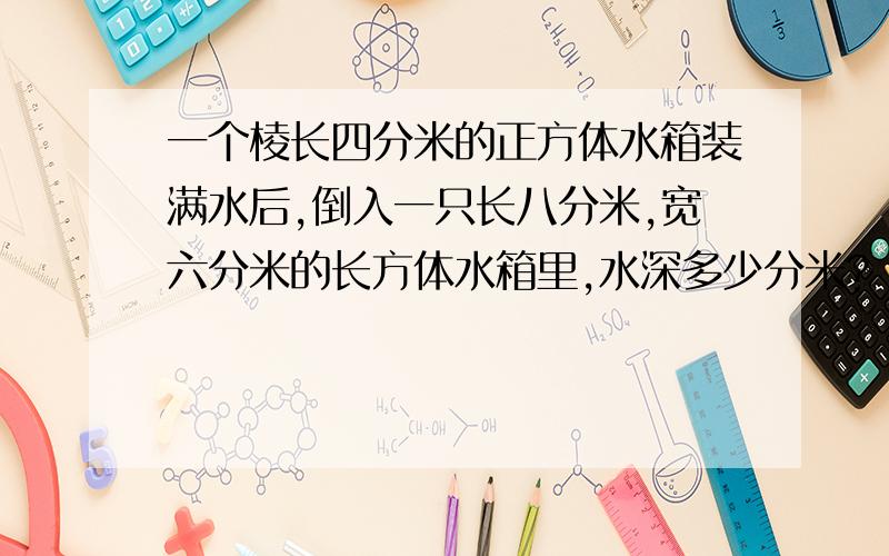 一个棱长四分米的正方体水箱装满水后,倒入一只长八分米,宽六分米的长方体水箱里,水深多少分米?