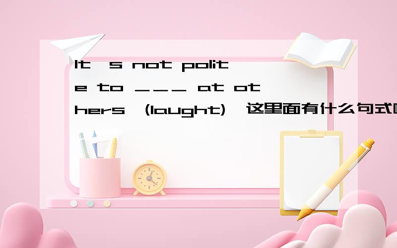 It's not polite to ＿＿＿ at others,(laught),这里面有什么句式吗?