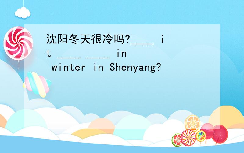 沈阳冬天很冷吗?____ it ____ ____ in winter in Shenyang?