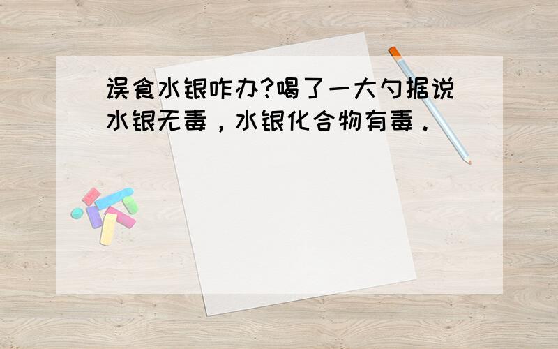 误食水银咋办?喝了一大勺据说水银无毒，水银化合物有毒。