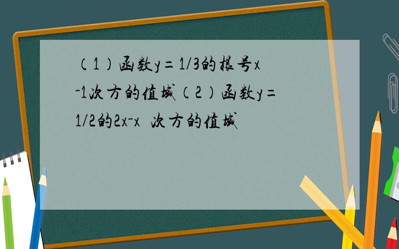 （1）函数y=1/3的根号x-1次方的值域（2）函数y=1/2的2x-x²次方的值域