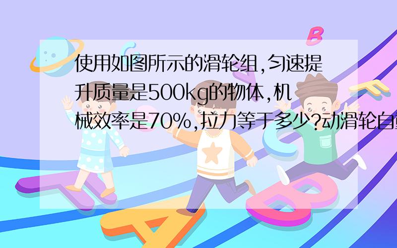 使用如图所示的滑轮组,匀速提升质量是500kg的物体,机械效率是70%,拉力等于多少?动滑轮自重?