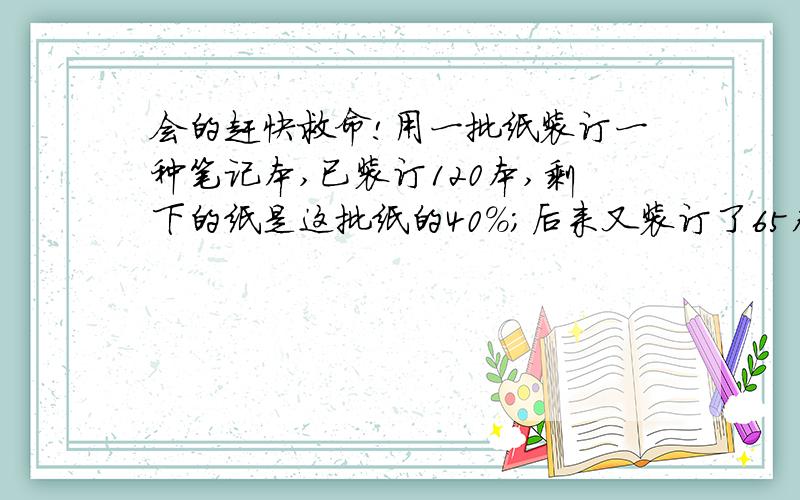 会的赶快救命!用一批纸装订一种笔记本,已装订120本,剩下的纸是这批纸的40%;后来又装订了65本,最后还剩下1350张