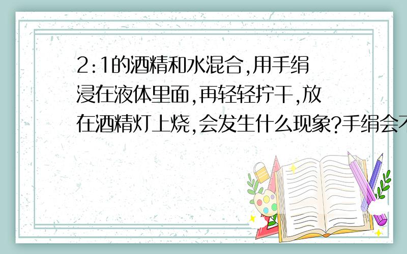 2:1的酒精和水混合,用手绢浸在液体里面,再轻轻拧干,放在酒精灯上烧,会发生什么现象?手绢会不会被烧着?