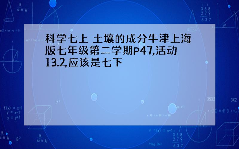 科学七上 土壤的成分牛津上海版七年级第二学期P47,活动13.2,应该是七下