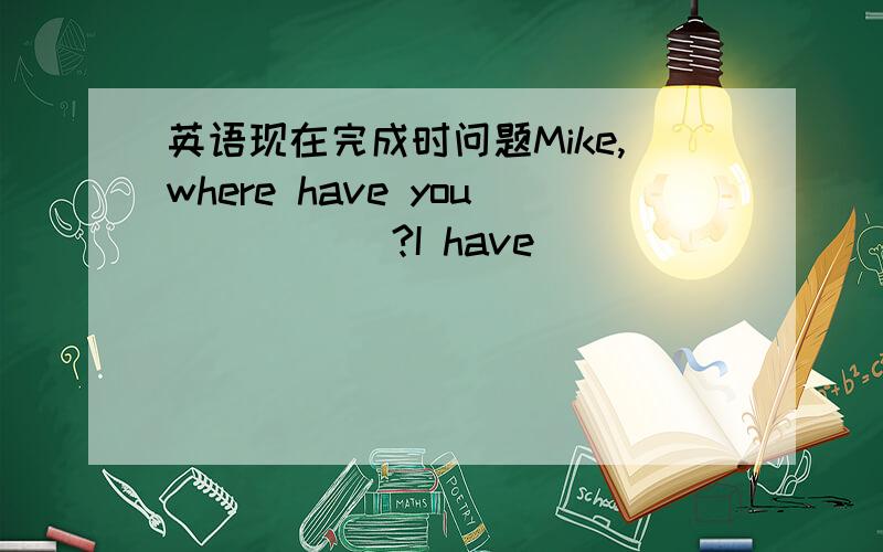 英语现在完成时问题Mike,where have you _____?I have _________ the libr