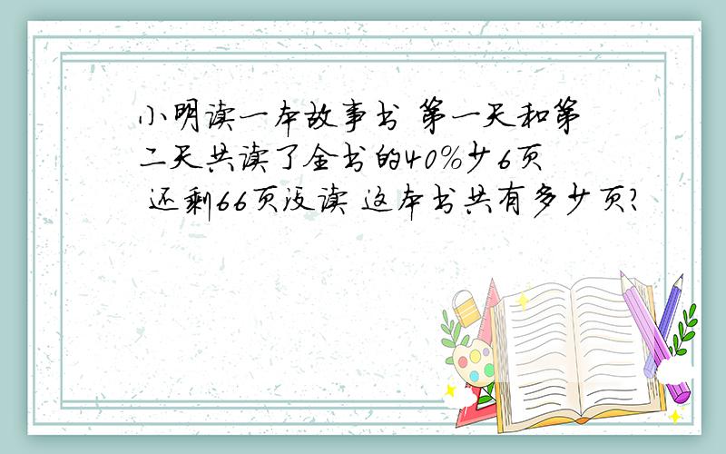 小明读一本故事书 第一天和第二天共读了全书的40%少6页 还剩66页没读 这本书共有多少页?