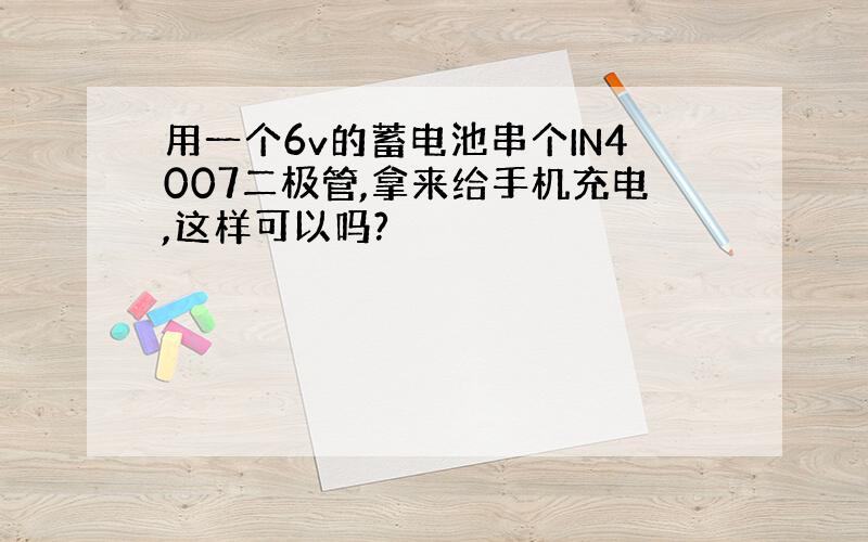 用一个6v的蓄电池串个IN4007二极管,拿来给手机充电,这样可以吗?