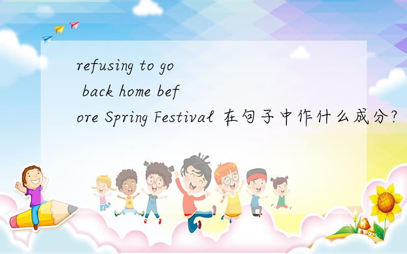 refusing to go back home before Spring Festival 在句子中作什么成分?