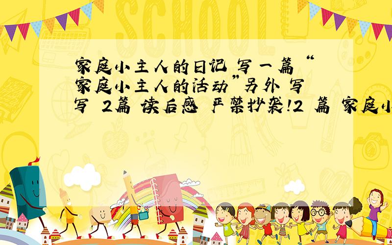 家庭小主人的日记 写一篇 “家庭小主人的活动”另外 写 写 2篇 读后感 严禁抄袭!2 篇 家庭小主人 的日记