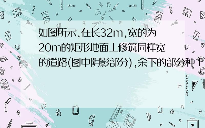 如图所示,在长32m,宽的为20m的矩形地面上修筑同样宽的道路(图中阴影部分),余下的部分种上草坪,当道路的宽为2米时,