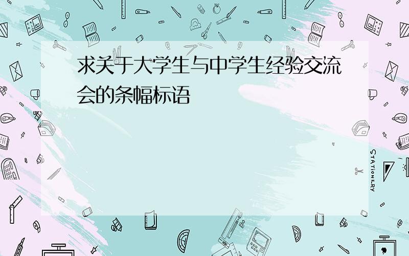 求关于大学生与中学生经验交流会的条幅标语