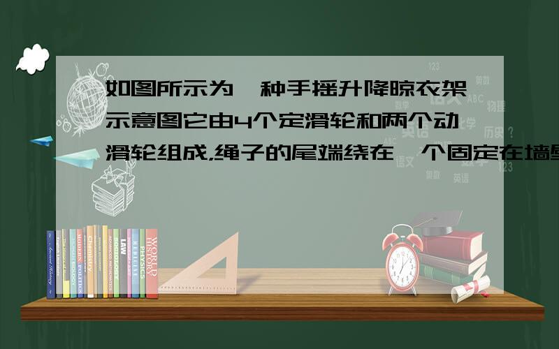 如图所示为一种手摇升降晾衣架示意图它由4个定滑轮和两个动滑轮组成，绳子的尾端绕在一个固定在墙壁的旋轮上，旋转摇柄可以使晾