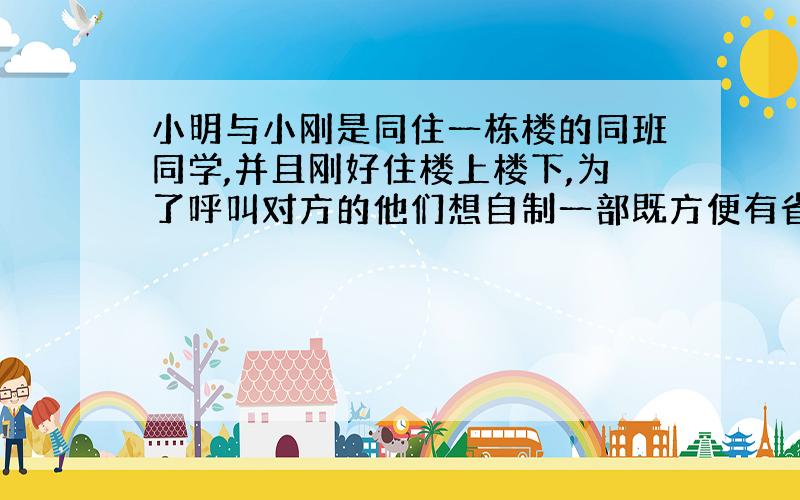 小明与小刚是同住一栋楼的同班同学,并且刚好住楼上楼下,为了呼叫对方的他们想自制一部既方便有省钱的简易电话,你能否用已学的