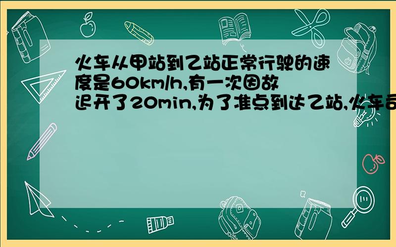 火车从甲站到乙站正常行驶的速度是60km/h,有一次因故迟开了20min,为了准点到达乙站,火车司机需把车速提高到72k