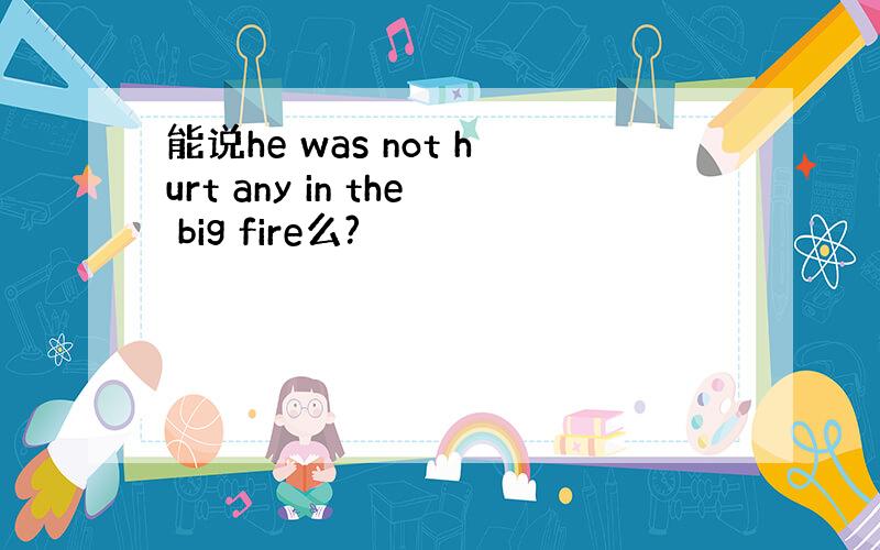 能说he was not hurt any in the big fire么?