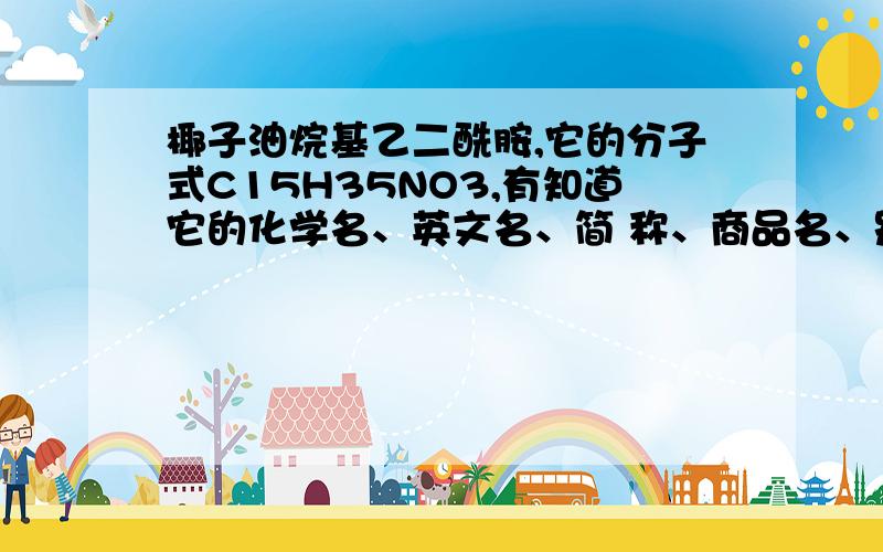 椰子油烷基乙二酰胺,它的分子式C15H35NO3,有知道它的化学名、英文名、简 称、商品名、别 名、分子量,CAS号等相