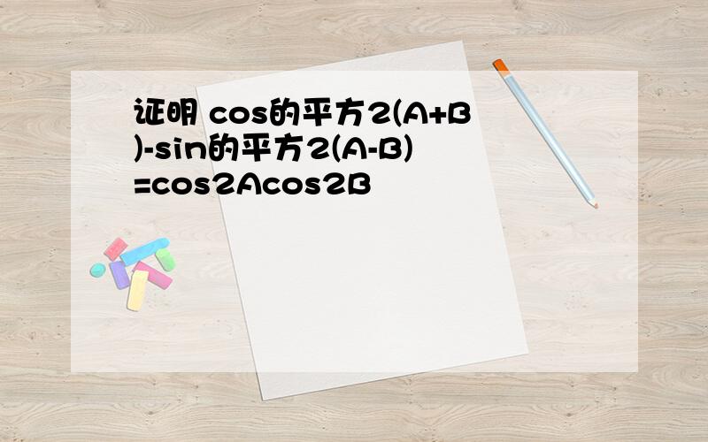 证明 cos的平方2(A+B)-sin的平方2(A-B)=cos2Acos2B