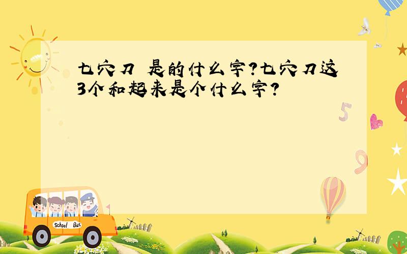 七穴刀 是的什么字?七穴刀这3个和起来是个什么字?