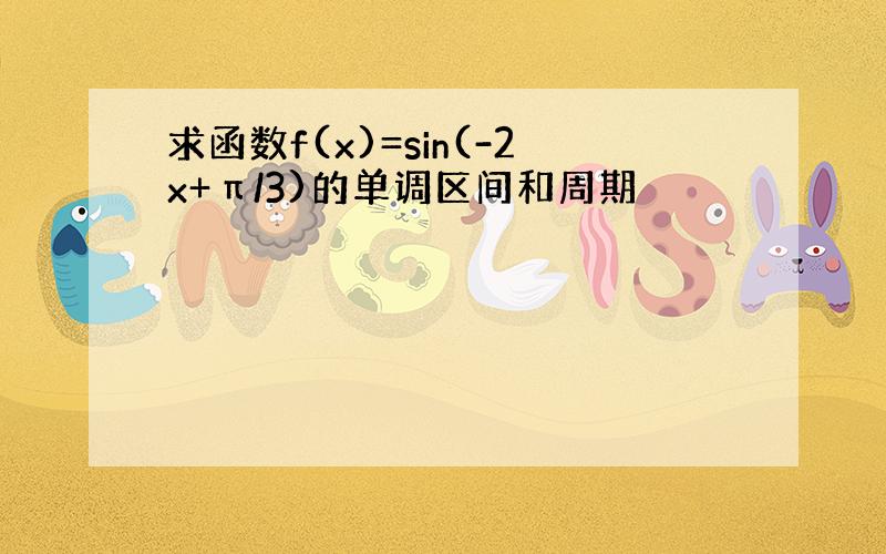 求函数f(x)=sin(-2x+π/3)的单调区间和周期