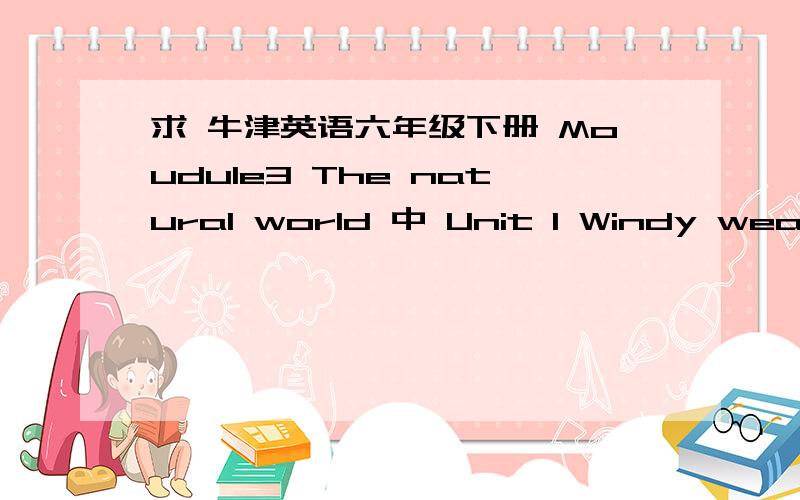 求 牛津英语六年级下册 Moudule3 The natural world 中 Unit 1 Windy weathe