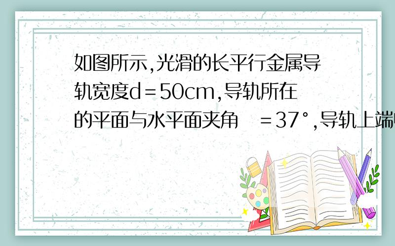 如图所示,光滑的长平行金属导轨宽度d＝50cm,导轨所在的平面与水平面夹角＝37°,导轨上端电阻R＝0.