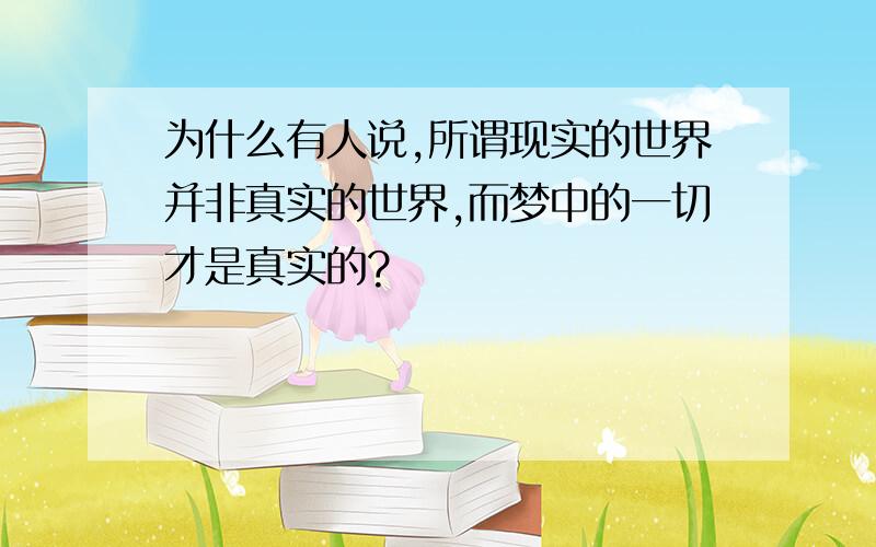 为什么有人说,所谓现实的世界并非真实的世界,而梦中的一切才是真实的?