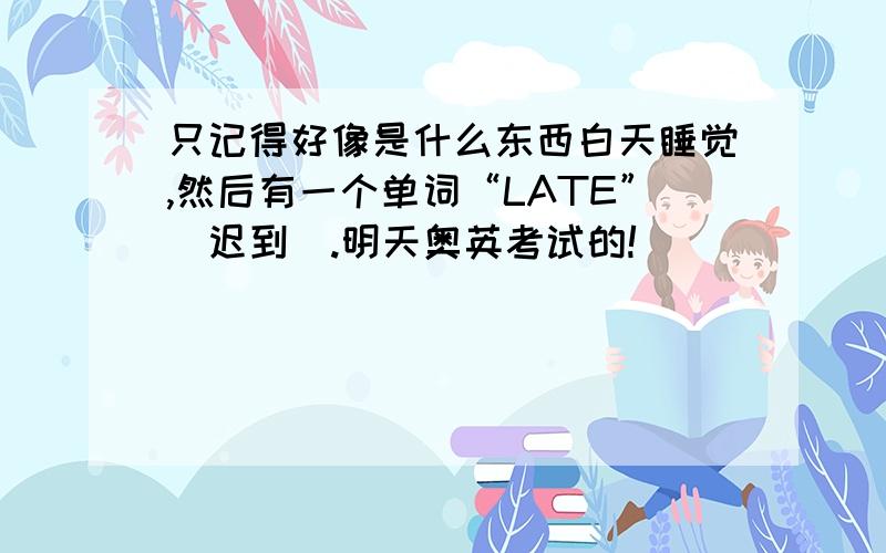 只记得好像是什么东西白天睡觉,然后有一个单词“LATE”（迟到）.明天奥英考试的!