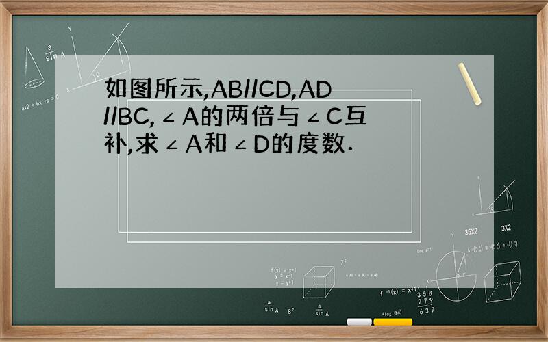 如图所示,AB//CD,AD//BC,∠A的两倍与∠C互补,求∠A和∠D的度数．