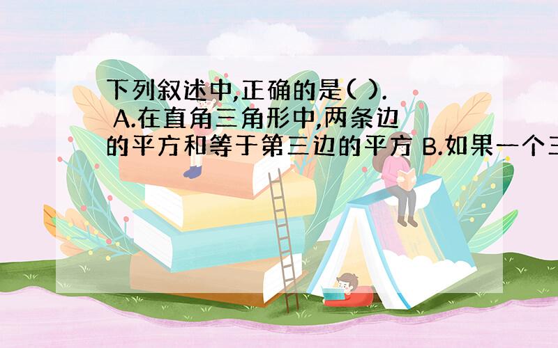 下列叙述中,正确的是( ). A.在直角三角形中,两条边的平方和等于第三边的平方 B.如果一个三角