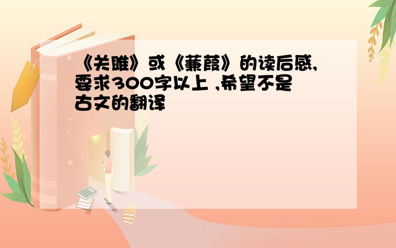 《关雎》或《蒹葭》的读后感,要求300字以上 ,希望不是古文的翻译