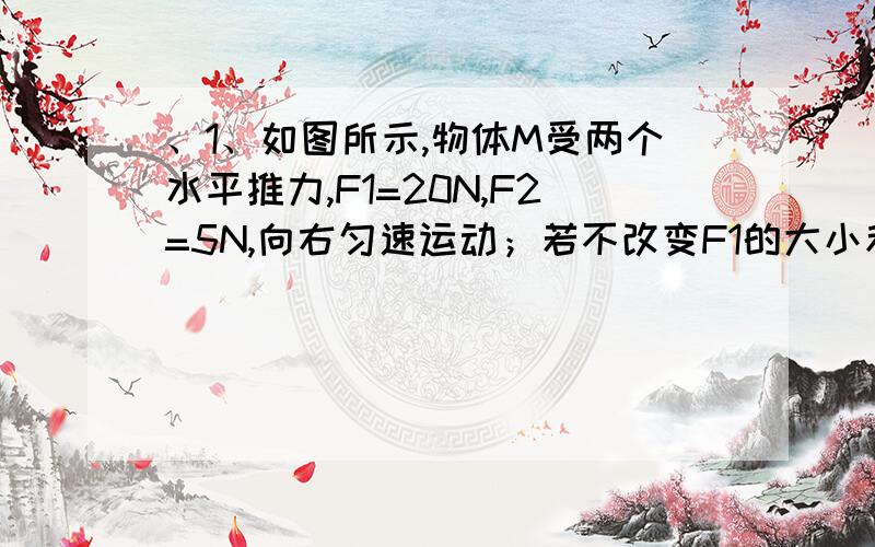 、1、如图所示,物体M受两个水平推力,F1=20N,F2=5N,向右匀速运动；若不改变F1的大小和方向及F2的方向,