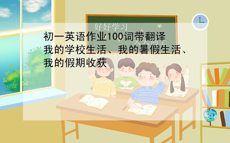 初一英语作业100词带翻译 我的学校生活、我的暑假生活、我的假期收获