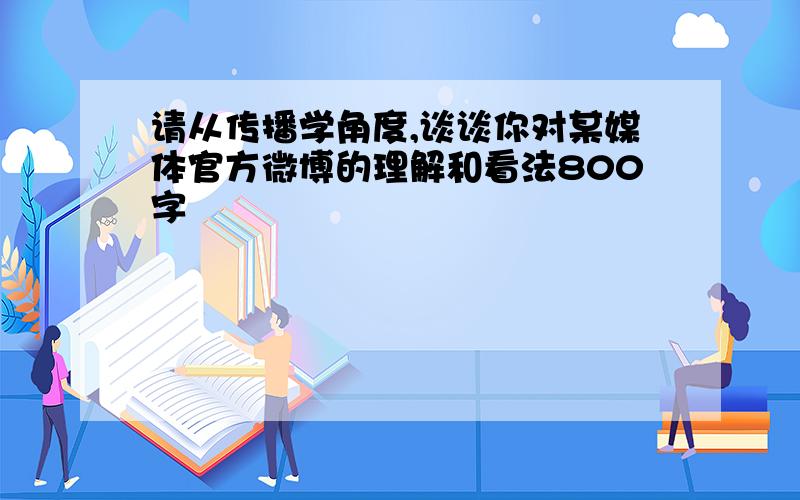 请从传播学角度,谈谈你对某媒体官方微博的理解和看法800字