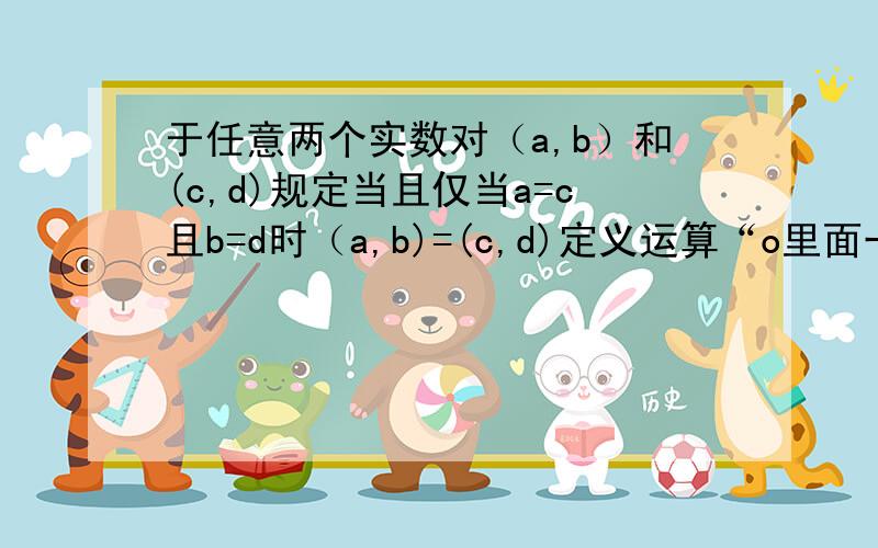 于任意两个实数对（a,b）和(c,d)规定当且仅当a=c且b=d时（a,b)=(c,d)定义运算“o里面一个x号”