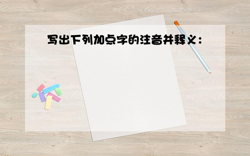 写出下列加点字的注音并释义：