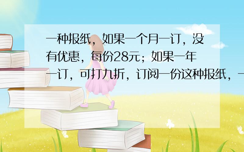 一种报纸，如果一个月一订，没有优惠，每份28元；如果一年一订，可打九折，订阅一份这种报纸，一年一订比一个月一订节省多少元