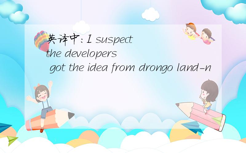 英译中：I suspect the developers got the idea from drongo land-n