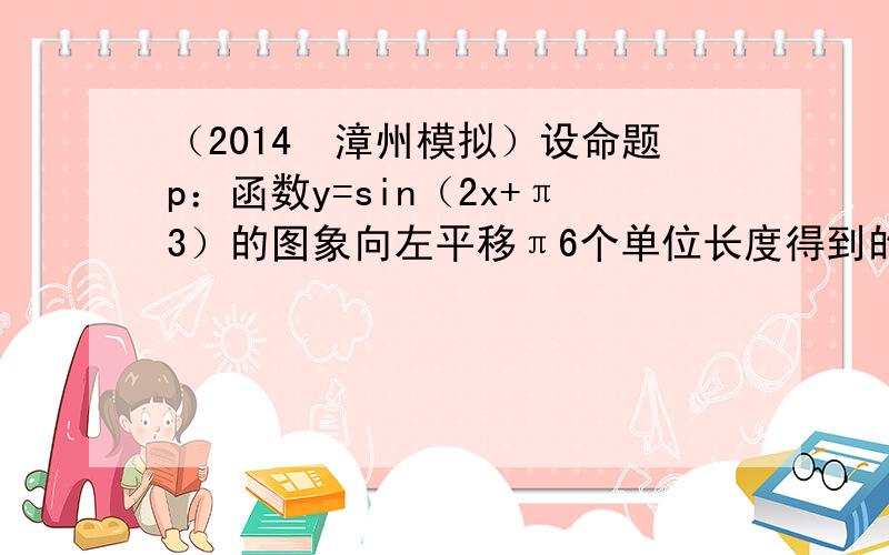 （2014•漳州模拟）设命题p：函数y=sin（2x+π3）的图象向左平移π6个单位长度得到的曲线关于y轴对称；命题q：