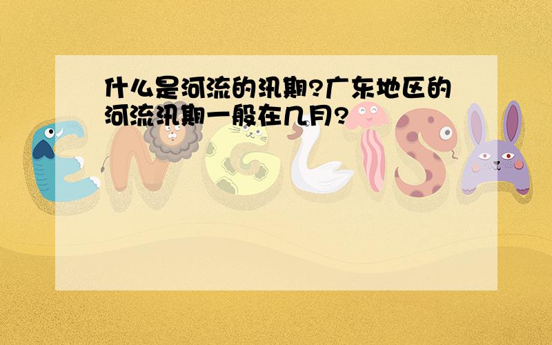 什么是河流的汛期?广东地区的河流汛期一般在几月?