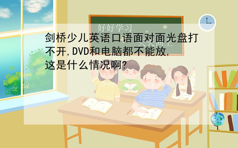 剑桥少儿英语口语面对面光盘打不开,DVD和电脑都不能放,这是什么情况啊?